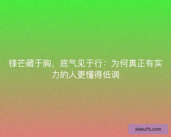 锋芒藏于胸，底气见于行：为何真正有实力的人更懂得低调