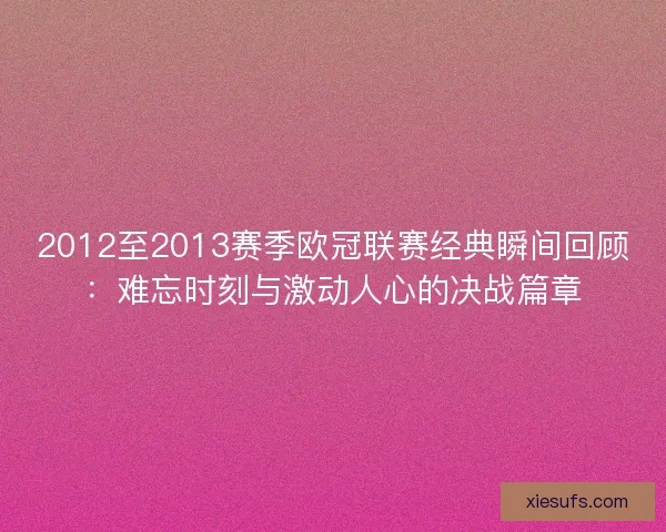 2012至2013赛季欧冠联赛经典瞬间回顾：难忘时刻与激动人心的决战篇章