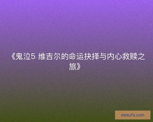 《鬼泣5 维吉尔的命运抉择与内心救赎之旅》 《鬼泣5 维吉尔的命运抉择与内心救赎之旅》