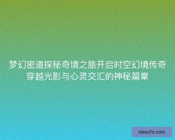 梦幻密道探秘奇境之旅开启时空幻境传奇穿越光影与心灵交汇的神秘篇章