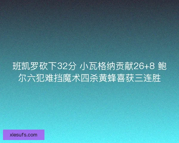 班凯罗砍下32分 小瓦格纳贡献26+8 鲍尔六犯难挡魔术四杀黄蜂喜获三连胜