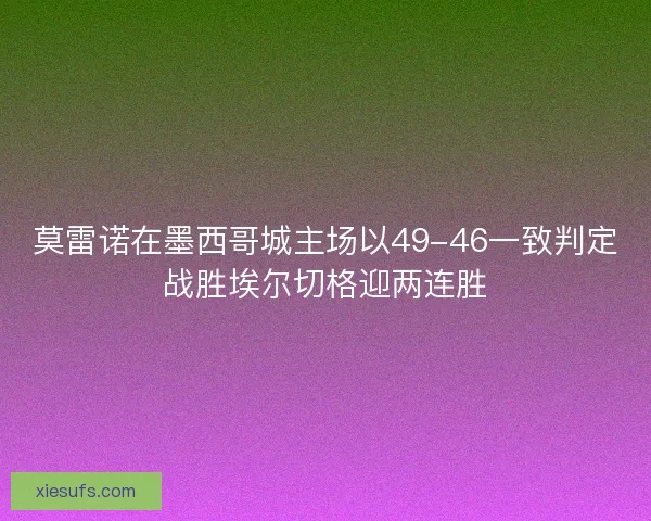 莫雷诺在墨西哥城主场以49-46一致判定战胜埃尔切格迎两连胜