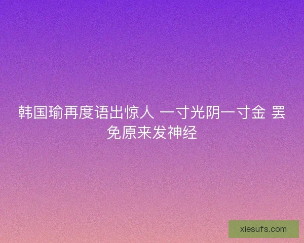 韩国瑜再度语出惊人 一寸光阴一寸金 罢免原来发神经 韩国瑜再度语出惊人 一寸光阴一寸金 罢免原来发神经
