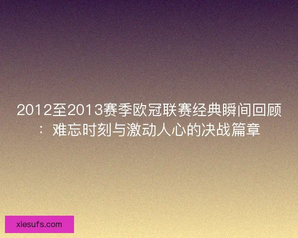 2012至2013赛季欧冠联赛经典瞬间回顾：难忘时刻与激动人心的决战篇章