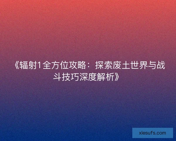 《辐射1全方位攻略：探索废土世界与战斗技巧深度解析》