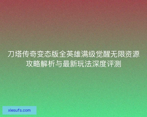 刀塔传奇变态版全英雄满级觉醒无限资源攻略解析与最新玩法深度评测