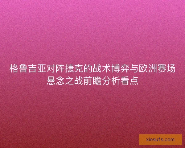 格鲁吉亚对阵捷克的战术博弈与欧洲赛场悬念之战前瞻分析看点