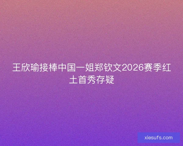 王欣瑜接棒中国一姐郑钦文2026赛季红土首秀存疑