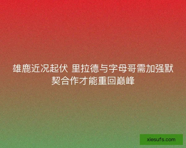 雄鹿近况起伏 里拉德与字母哥需加强默契合作才能重回巅峰