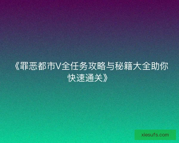 《罪恶都市V全任务攻略与秘籍大全助你快速通关》