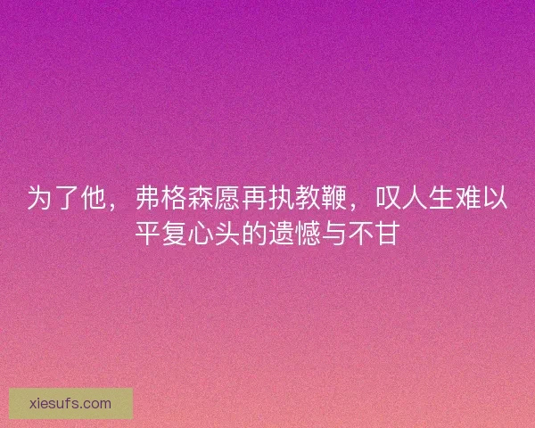 为了他，弗格森愿再执教鞭，叹人生难以平复心头的遗憾与不甘