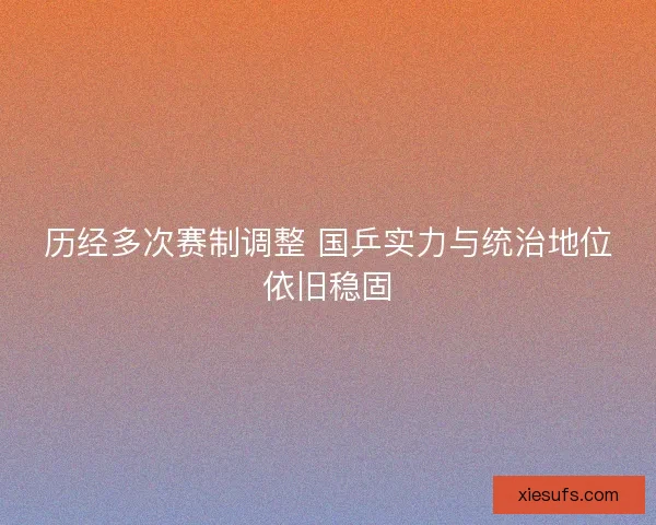 历经多次赛制调整 国乒实力与统治地位依旧稳固 历经多次赛制调整 国乒实力与统治地位依旧稳固