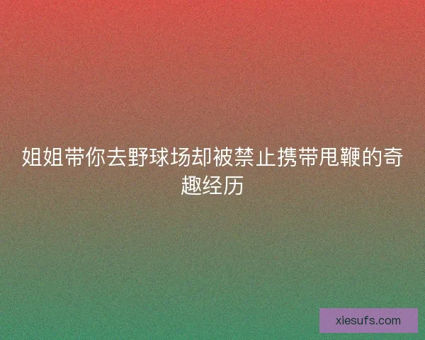 姐姐带你去野球场却被禁止携带甩鞭的奇趣经历